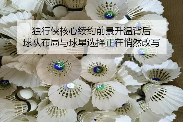 独行侠核心续约前景升温背后 球队布局与球星选择正在悄然改写
