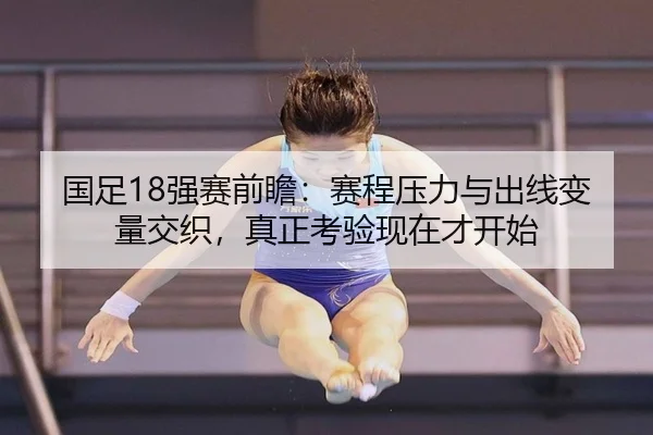 国足18强赛前瞻：赛程压力与出线变量交织，真正考验现在才开始